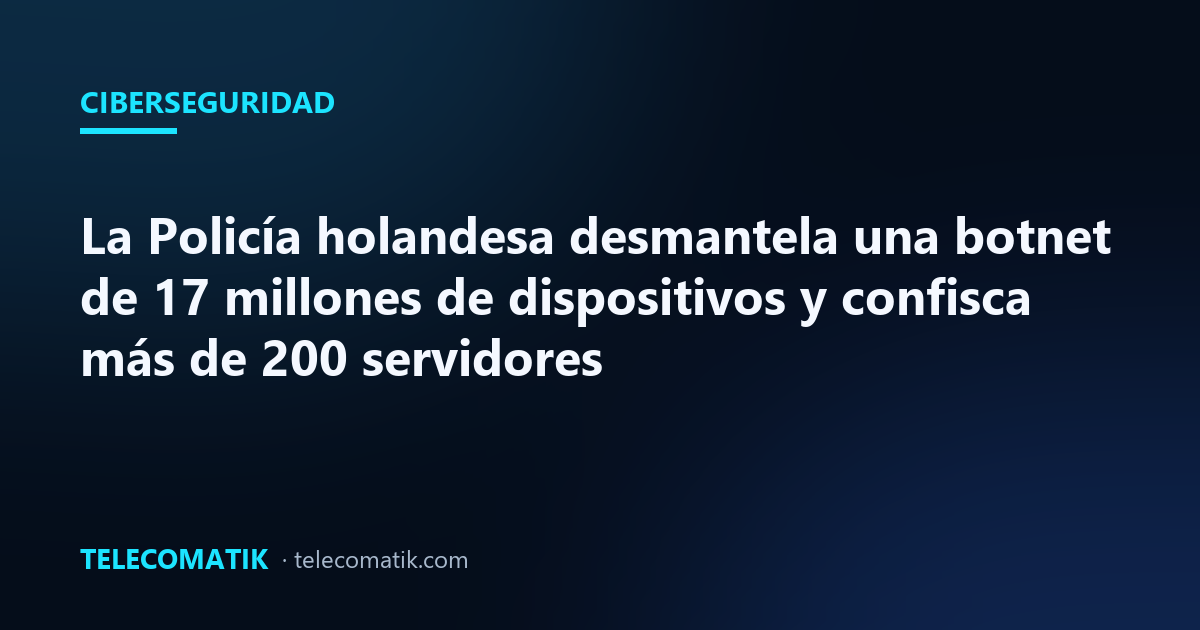 La Policía holandesa desmantela una botnet de 17 millones de dispositivos y confisca más de 200 servidores