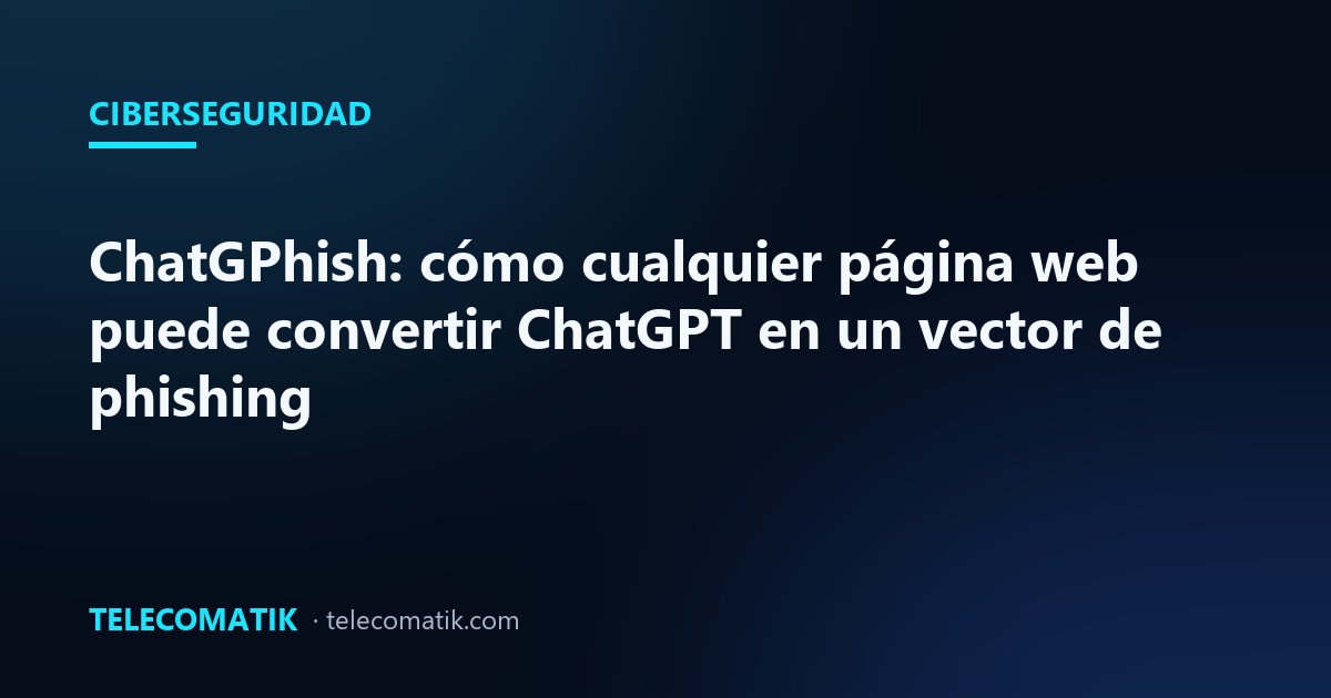 ChatGPhish: cómo cualquier página web puede convertir ChatGPT en un vector de phishing